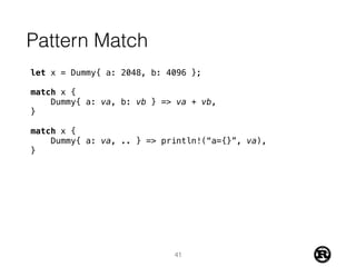 Pattern Match
let x = Dummy{ a: 2048, b: 4096 };
match x {
Dummy{ a: va, b: vb } => va + vb,
}
match x {
Dummy{ a: va, .. } => println!(“a={}”, va),
}
41
 