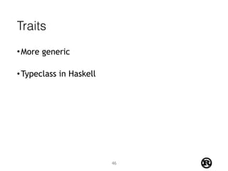 Traits
•More generic
•Typeclass in Haskell
46
 