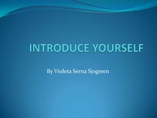 INTRODUCE YOURSELF By Violeta Serna Sjogreen 