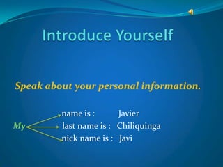Introduce Yourself Speakaboutyour personal information. nameis :           Javier Mylastnameis :   Chiliquinga nicknameis :   Javi 
