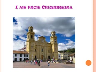 I AM FROM CHIQUINQUIRA