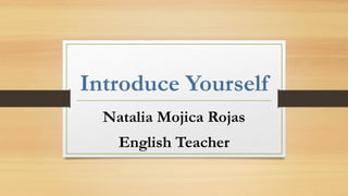 Introduce Yourself 
Natalia Mojica Rojas 
English Teacher 
 