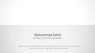 Muhammad Zahid
Software Front-End Developer
I’m an innovative software front-end developer with 4.5 years of experience building
front-end for small to large-sized healthcare’s software.
 