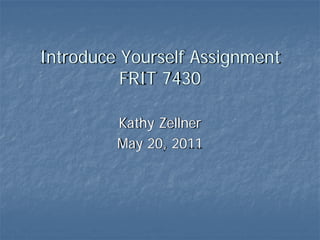 Introduce Yourself Assignment
          FRIT 7430

         Kathy Zellner
         May 20, 2011
 