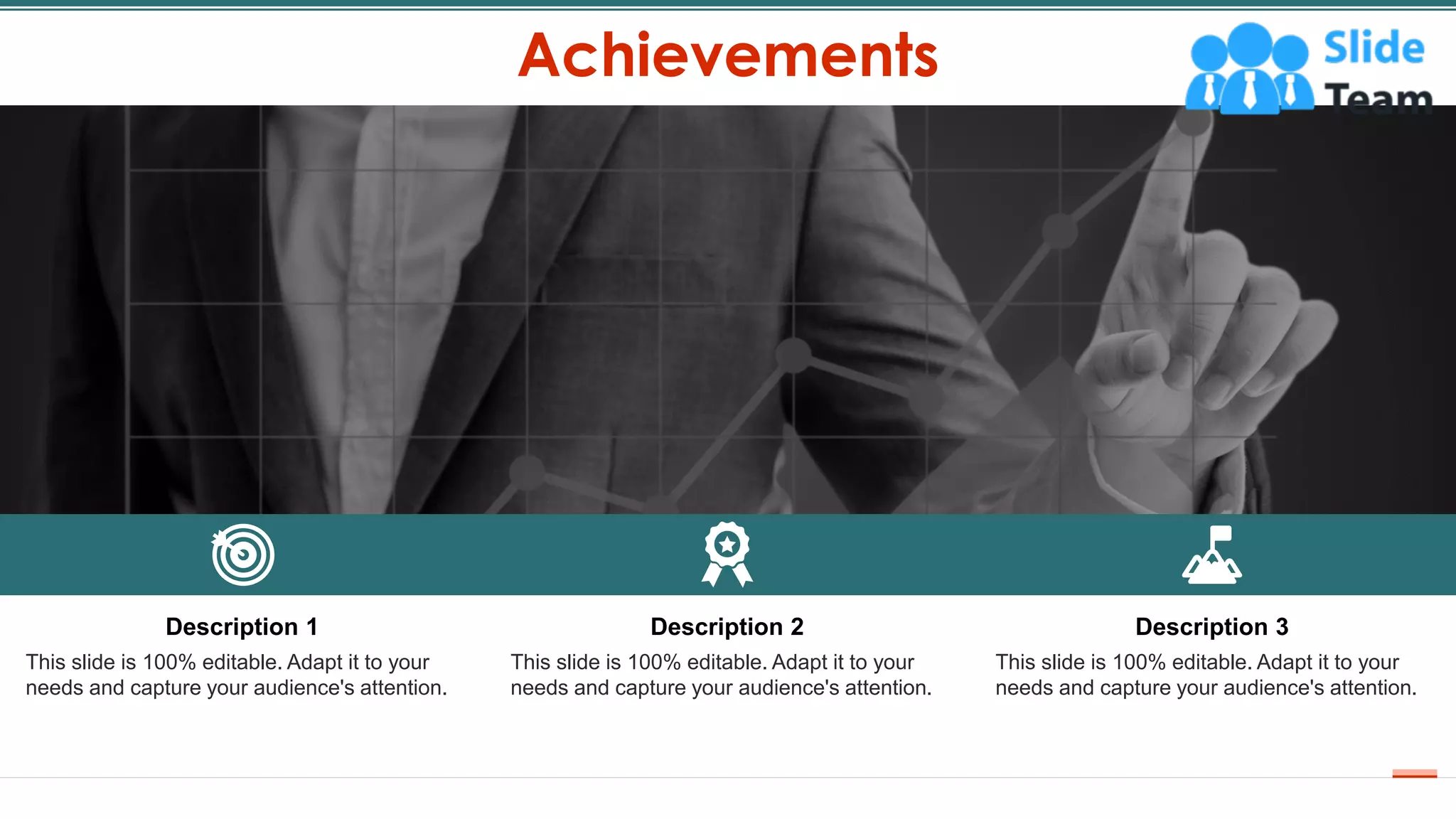 Achievements
14
Description 1
This slide is 100% editable. Adapt it to your
needs and capture your audience's attention.
Description 2
This slide is 100% editable. Adapt it to your
needs and capture your audience's attention.
Description 3
This slide is 100% editable. Adapt it to your
needs and capture your audience's attention.
 