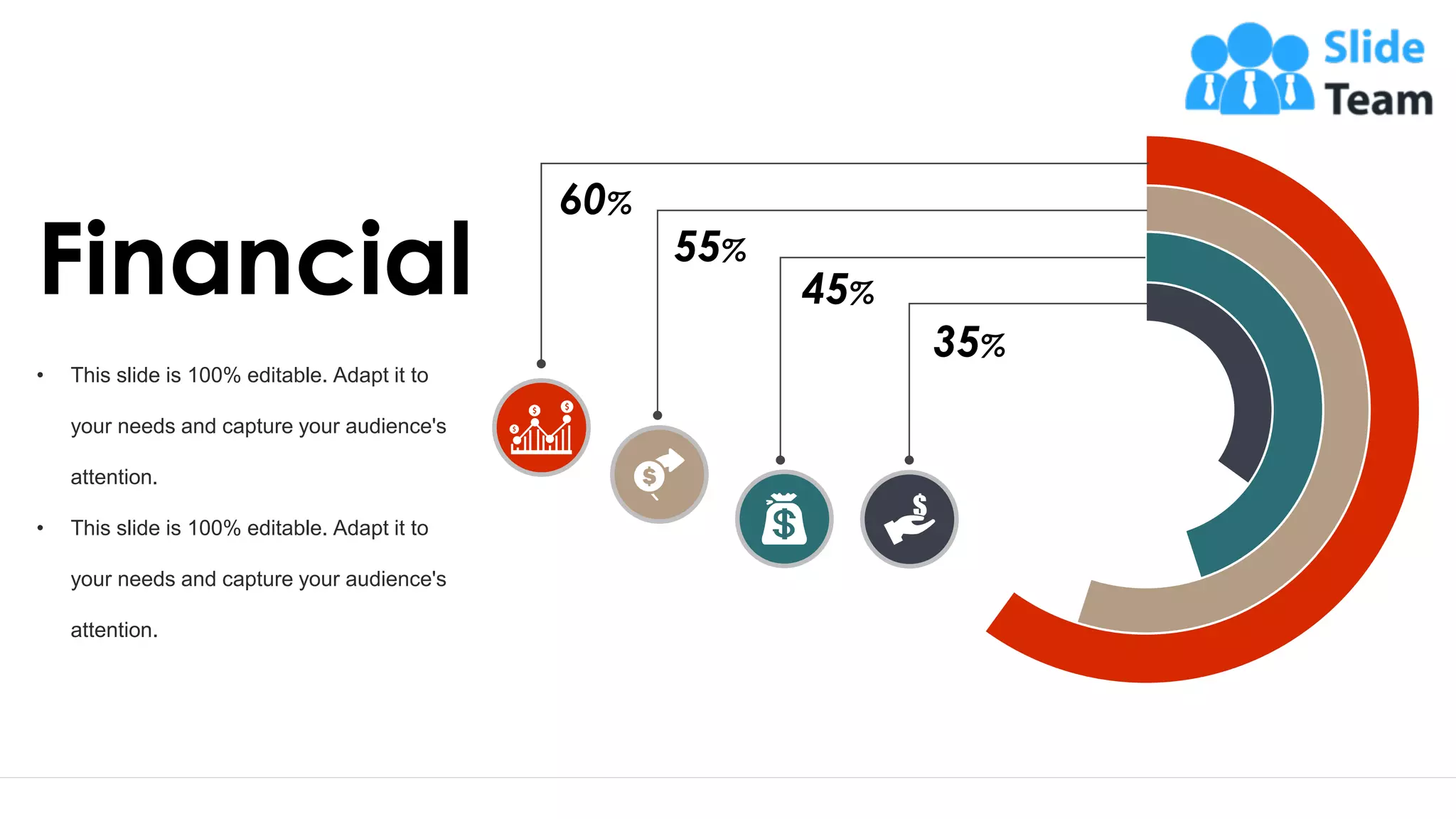 44
• This slide is 100% editable. Adapt it to
your needs and capture your audience's
attention.
• This slide is 100% editable. Adapt it to
your needs and capture your audience's
attention.
Financial
35%
45%
55%
60%
 