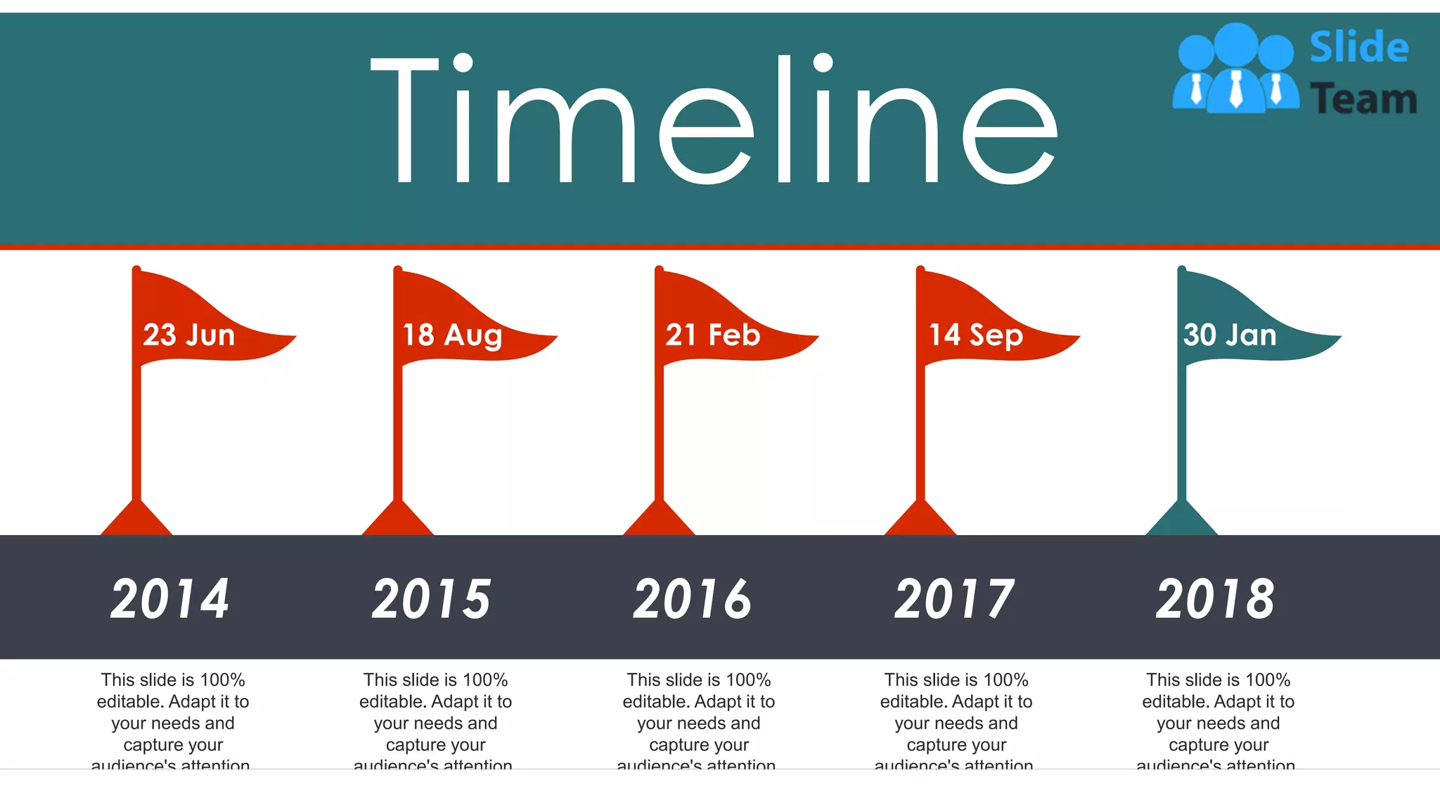 47
Timeline
This slide is 100%
editable. Adapt it to
your needs and
capture your
audience's attention.
This slide is 100%
editable. Adapt it to
your needs and
capture your
audience's attention.
This slide is 100%
editable. Adapt it to
your needs and
capture your
audience's attention.
This slide is 100%
editable. Adapt it to
your needs and
capture your
audience's attention.
This slide is 100%
editable. Adapt it to
your needs and
capture your
audience's attention.
23 Jun 18 Aug 21 Feb 14 Sep 30 Jan
2014 2015 2016 2017 2018
 