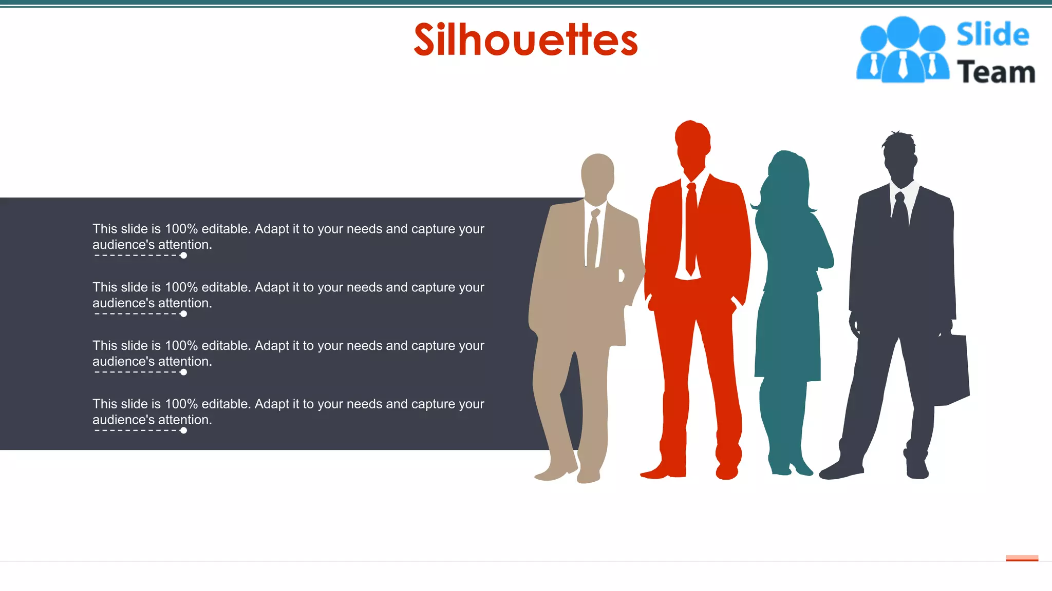 Silhouettes
58
This slide is 100% editable. Adapt it to your needs and capture your
audience's attention.
This slide is 100% editable. Adapt it to your needs and capture your
audience's attention.
This slide is 100% editable. Adapt it to your needs and capture your
audience's attention.
This slide is 100% editable. Adapt it to your needs and capture your
audience's attention.
 