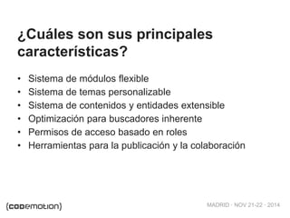 MADRID · NOV 21-22 · 2014
• Sistema de módulos flexible
• Sistema de temas personalizable
• Sistema de contenidos y entidades extensible
• Optimización para buscadores inherente
• Permisos de acceso basado en roles
• Herramientas para la publicación y la colaboración
¿Cuáles son sus principales
características?
 