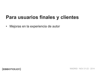 MADRID · NOV 21-22 · 2014
• Mejoras en la experiencia de autor
Para usuarios finales y clientes
 
