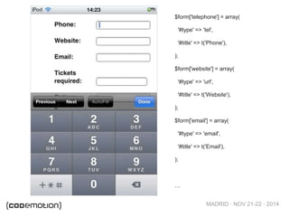 MADRID · NOV 21-22 · 2014
$form['telephone'] = array(
'#type' => 'tel',
'#title' => t('Phone'),
);
$form['website'] = array(
'#type' => 'url',
'#title' => t('Website'),
);
$form['email'] = array(
'#type' => 'email',
'#title' => t('Email'),
);
…
 