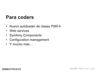 MADRID · NOV 21-22 · 2014
• Nuevo autoloader de clases PSR-4
• Web services
• Symfony Components
• Configuration management
• Y mucho más…
Para coders
 