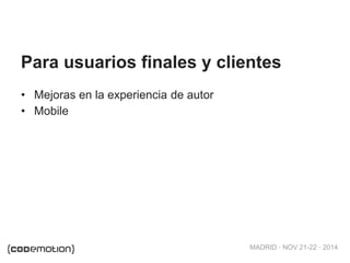 MADRID · NOV 21-22 · 2014
• Mejoras en la experiencia de autor
• Mobile
Para usuarios finales y clientes
 