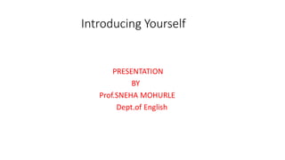 Introducing Yourself
PRESENTATION
BY
Prof.SNEHA MOHURLE
Dept.of English
 