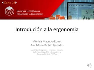 Introdución a la ergonomia
Mônica Macedo-Rouet
Ana María Balbín Bastidas
Maestría en Integración e Innovación Educativa
de las Tecnologías de la Información y la
Comunicación de la PUC-Perú
 