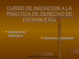 CURSO DE INICIACION A LA
PRÁCTICA DE DERECHO DE
EXTRANJERÍA


Estatutos de
extranjería



Derechos y libertades

www.tramitesfacilessantander.com

 