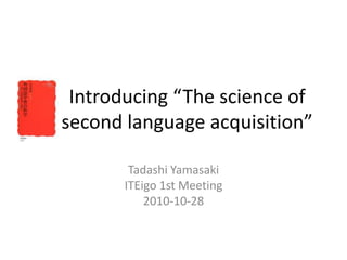 Introducing “The science of
second language acquisition”
Tadashi Yamasaki
ITEigo 1st Meeting
2010-10-28
 
