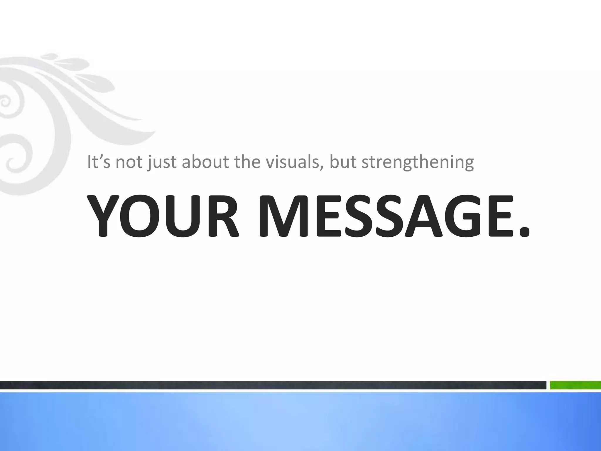 It’s not just about the visuals, but strengthening


YOUR MESSAGE.
 