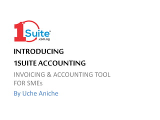 INTRODUCING
1SUITE ACCOUNTING
INVOICING & ACCOUNTING TOOL
FOR SMEs
By Uche Aniche
 