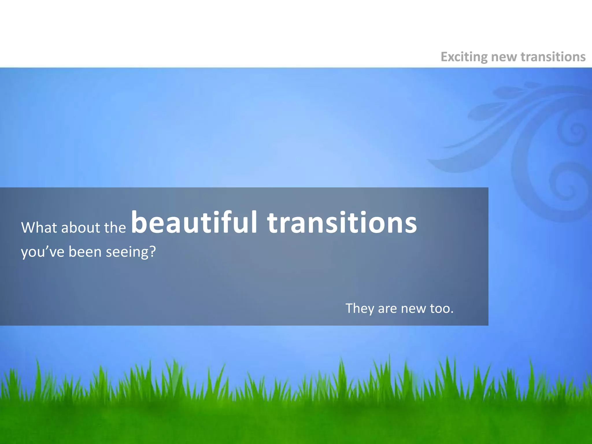 What about the beautiful transitions
you’ve been seeing?
Exciting new transitions
They are new too.
 