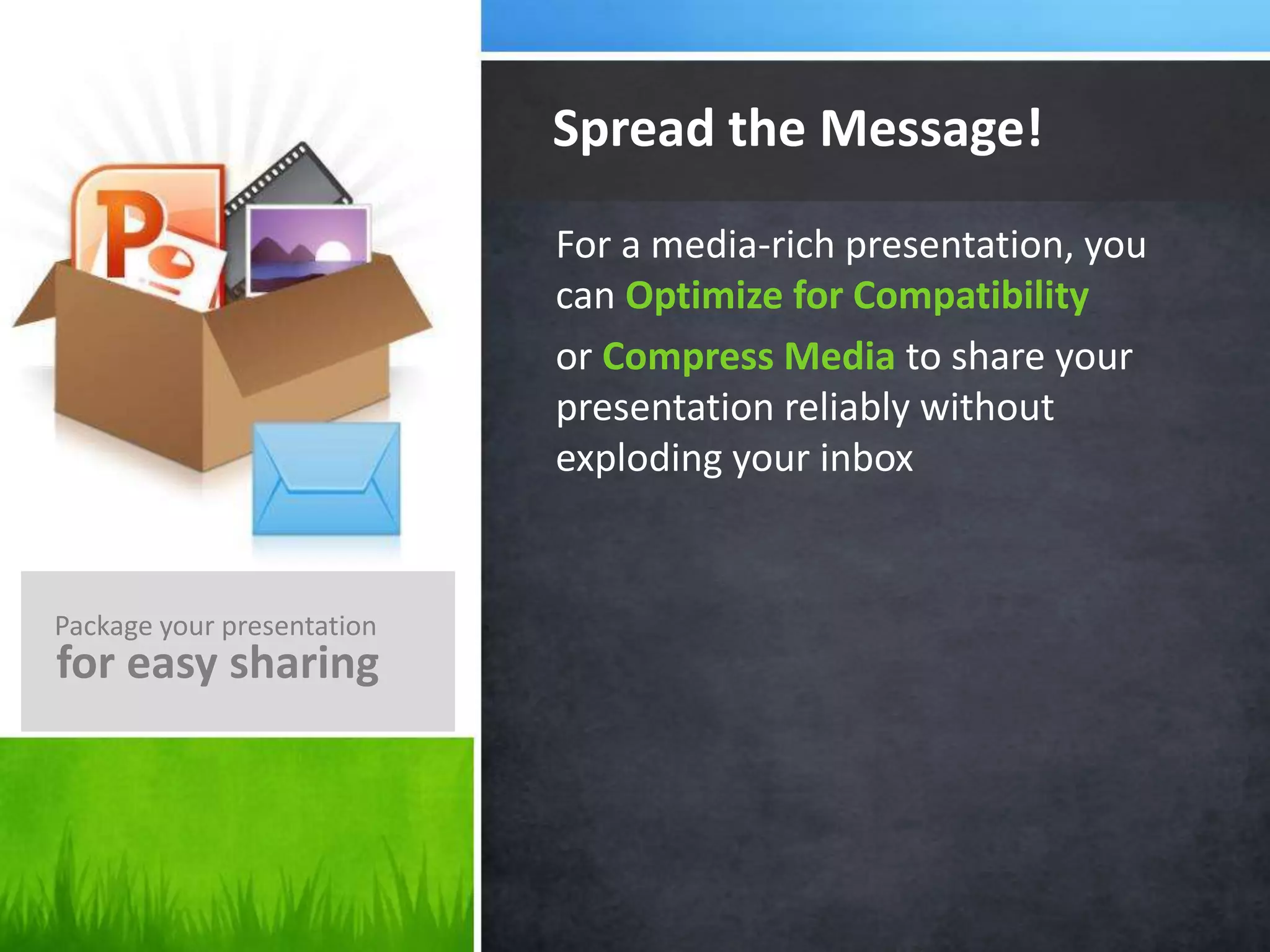 For a media-rich presentation, you
can Optimize for Compatibility
or Compress Media to share your
presentation reliably without
exploding your inbox
Spread the Message!
Package your presentation
for easy sharing
 
