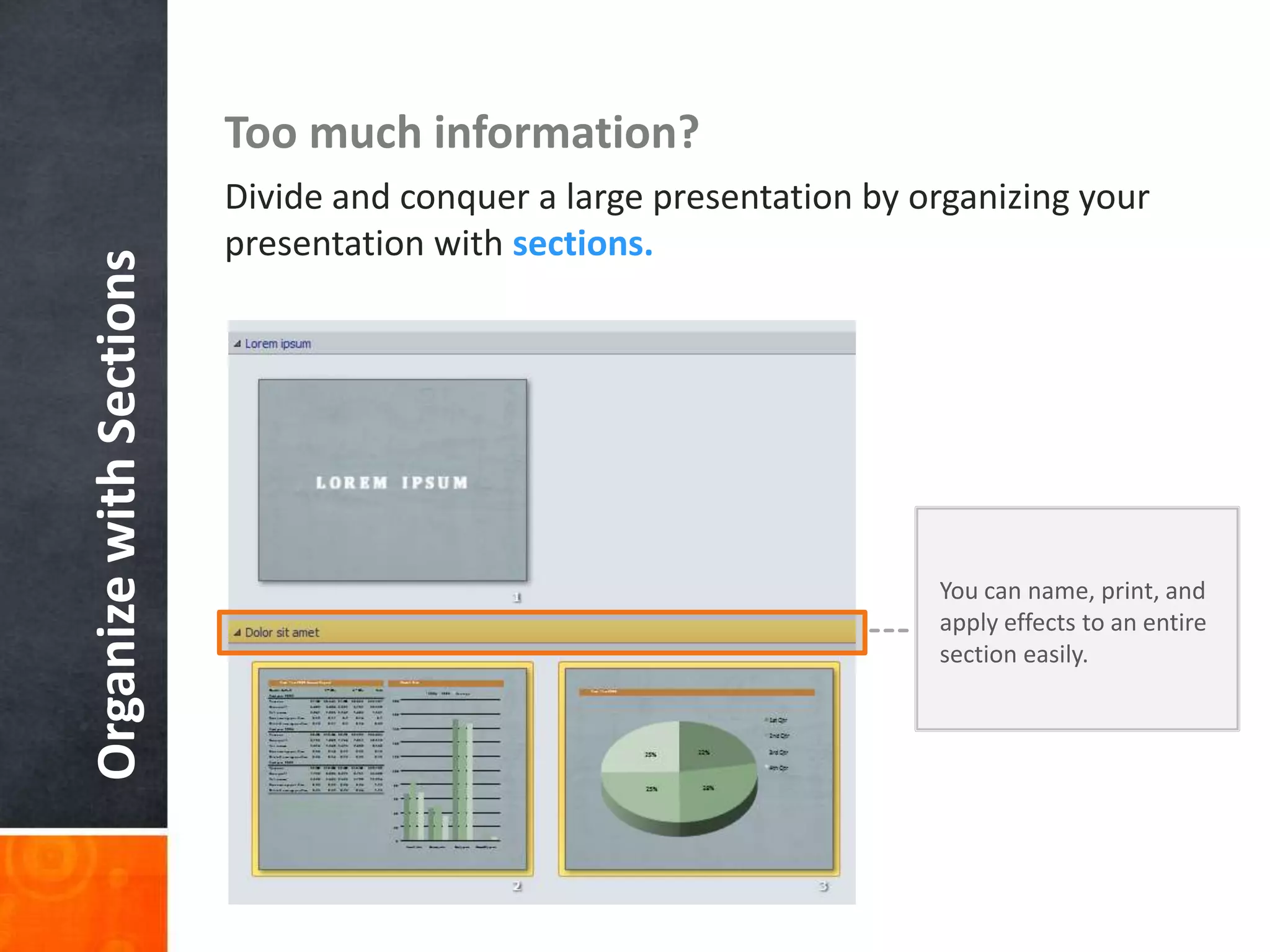 OrganizewithSections Too much information?
Divide and conquer a large presentation by organizing your
presentation with sections.
You can name, print, and
apply effects to an entire
section easily.
 