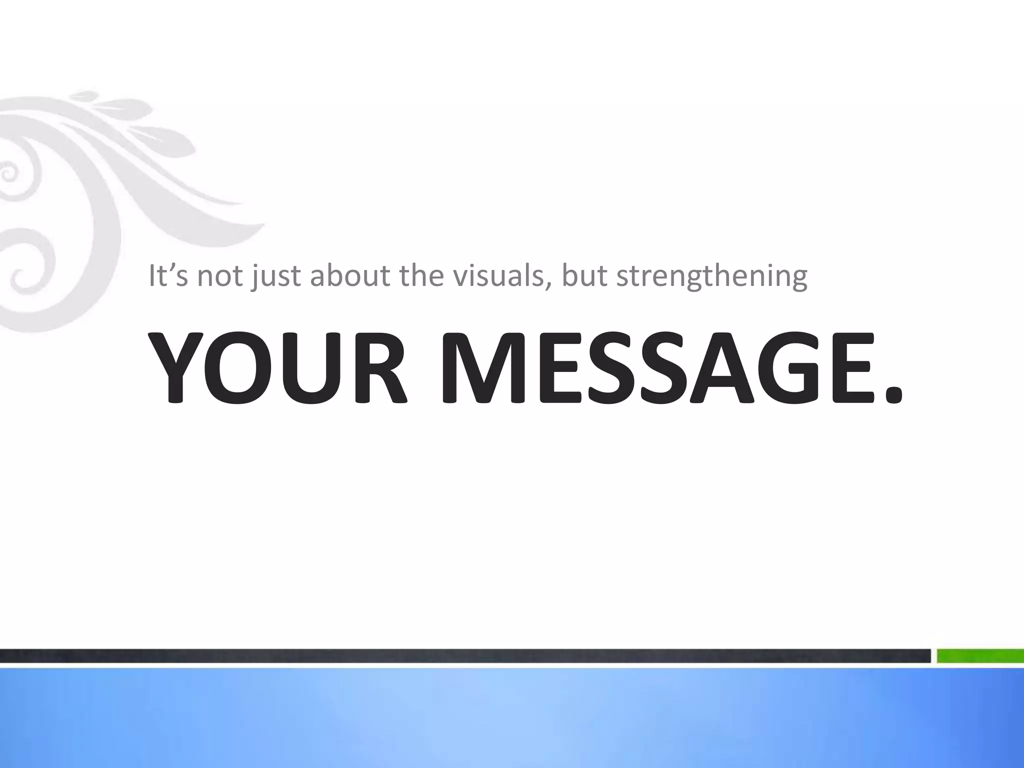 It’s not just about the visuals, but strengthening
YOUR MESSAGE.
 