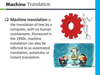 Machine Translation 
 Machine translation is 
the translation of text by a 
computer, with no human 
involvement. Pioneered in 
the 1950s, machine 
translation can also be 
referred to as automated 
translation, automatic or 
instant translation. 
 