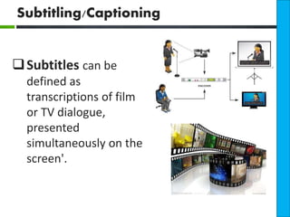 Subtitling/Captioning 
Subtitles can be 
defined as 
transcriptions of film 
or TV dialogue, 
presented 
simultaneously on the 
screen'. 
 