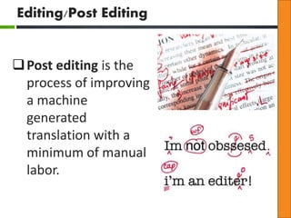 Editing/Post Editing 
Post editing is the 
process of improving 
a machine 
generated 
translation with a 
minimum of manual 
labor. 
 