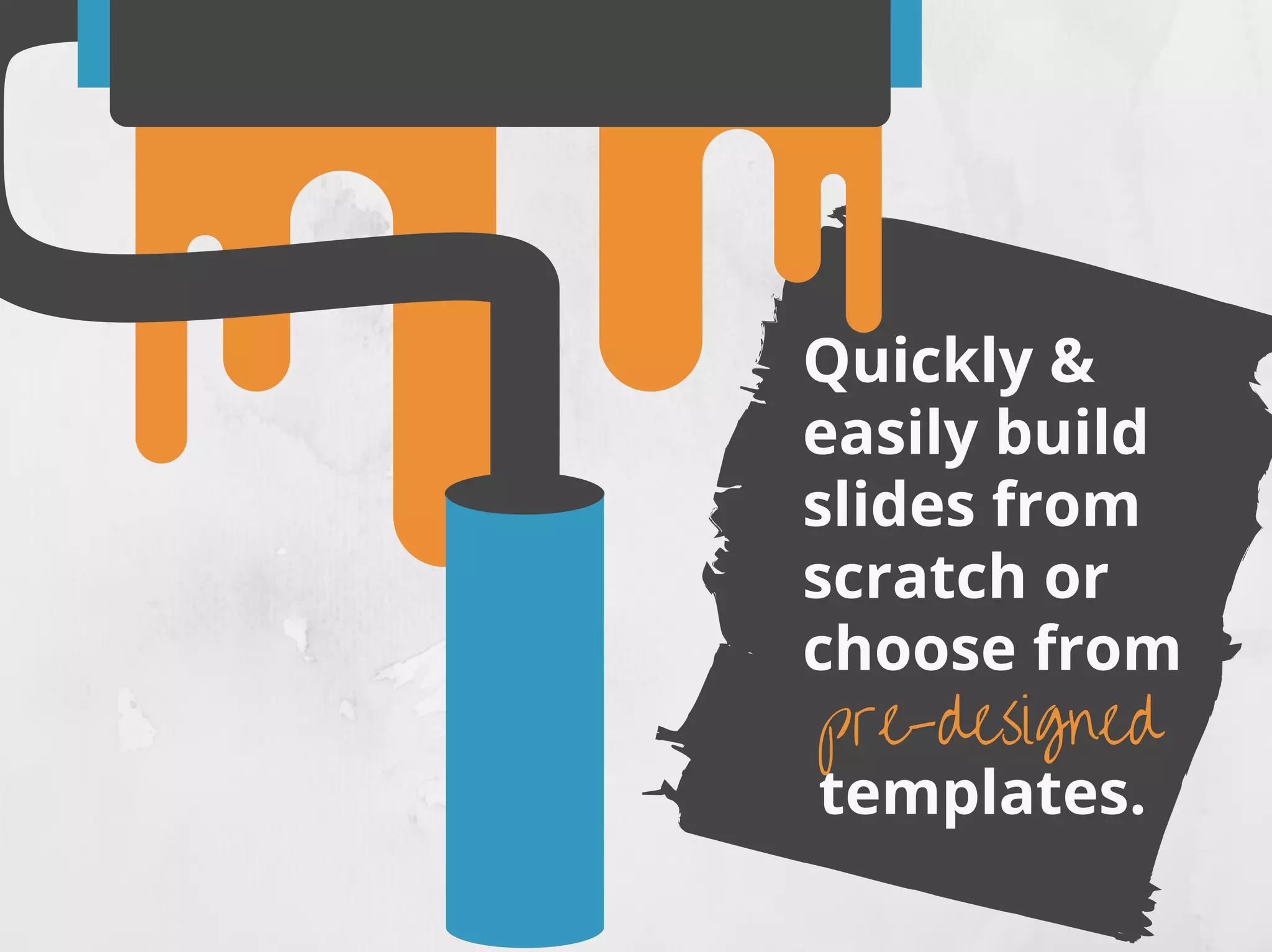 Quickly &
easily build
slides from
scratch or
choose from
templates.
pre-designed