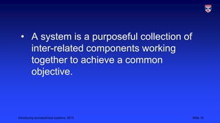 • A system is a purposeful collection of
inter-related components working
together to achieve a common
objective.

Introducing sociotechnical systems, 2013

Slide 19

 