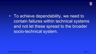 • To achieve dependability, we need to
contain failures within technical systems
and not let these spread to the broader
s...