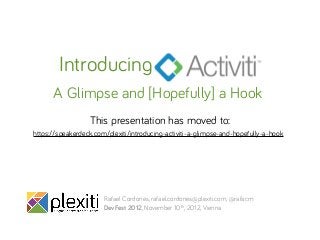 Introducing
      A Glimpse and [Hopefully] a Hook
                  This presentation has moved to:
https://speakerdeck.com/plexiti/introducing-activiti-a-glimpse-and-hopefully-a-hook




                       Rafael Cordones, rafael.cordones@plexiti.com, @rafacm
                       DevFest 2012, November 10th, 2012, Vienna
 