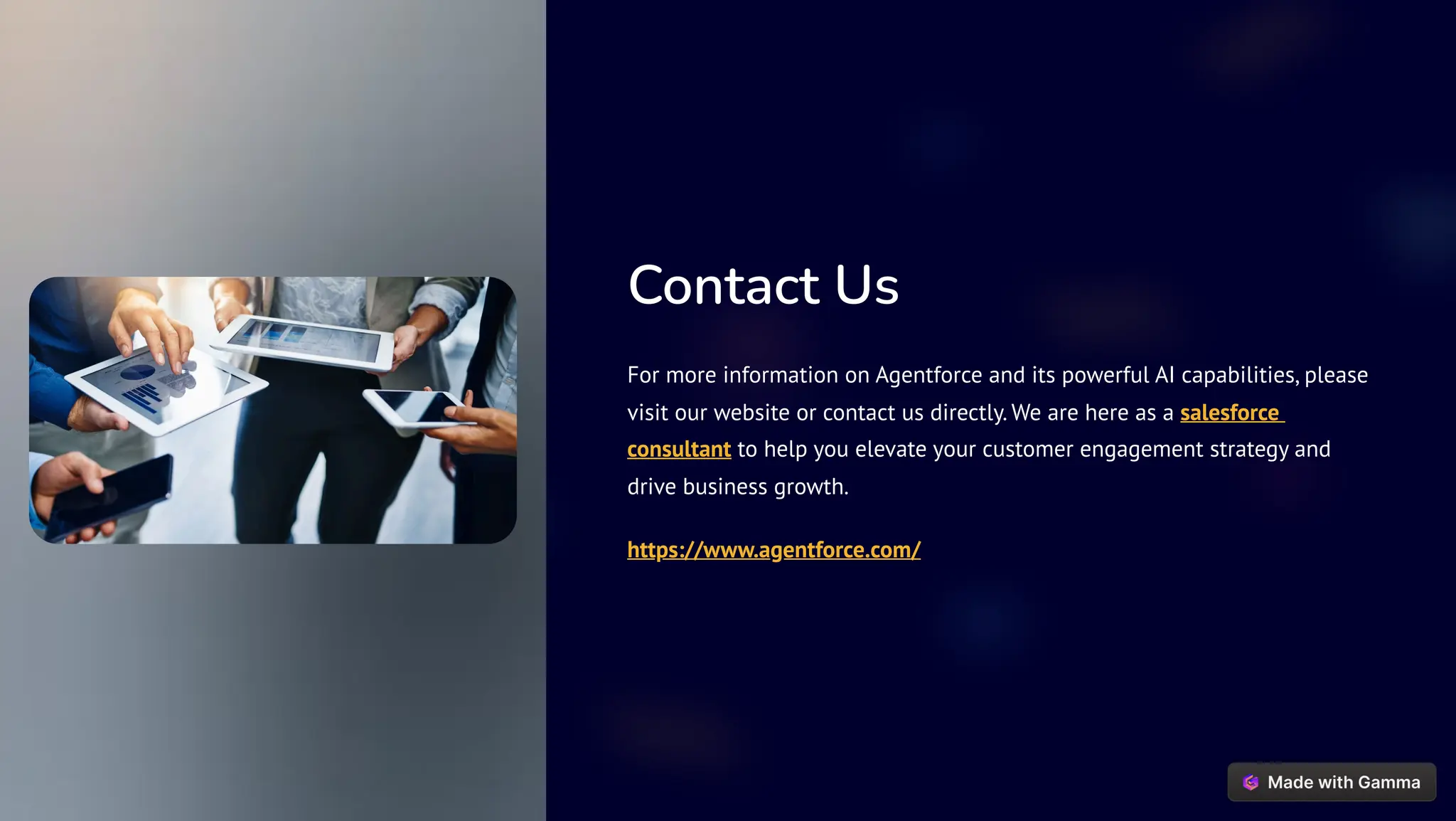 Contact Us
For more information on Agentforce and its powerful AI capabilities, please
visit our website or contact us directly. We are here as a salesforce
consultant to help you elevate your customer engagement strategy and
drive business growth.
https://www.agentforce.com/
 