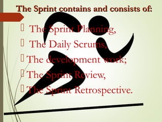 The Sprint contains and consists of:The Sprint contains and consists of:
 The Sprint Planning,
 The Daily Scrums,
 The development work;
 The Sprint Review,
 The Sprint Retrospective.
 