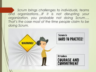 Scrum brings challenges to individuals, teams
and organizations…IF it is not disrupting your
organization, you probable not doing Scrum….
That’s the case most of the time people claim to be
doing Scrum.
 