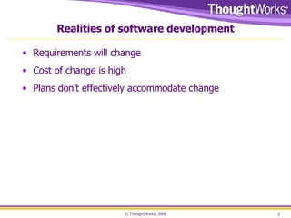 Realities of software development Requirements  will change Cost of change is high Plans don’t effectively accommodate change 