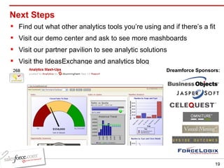 Next Steps Find out what other analytics tools you’re using and if there’s a fit Visit our demo center and ask to see more mashboards Visit our partner pavilion to see analytic solutions Visit the IdeasExchange and analytics blog Dreamforce Sponsors: 