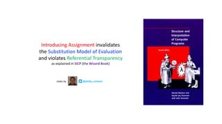 Introducing Assignment	invalidates	
the	Substitution	Model of	Evaluation	
and	violates	Referential	Transparency
as	explained	in	SICP (the	Wizard	Book)
@philip_schwarzslides	by
 