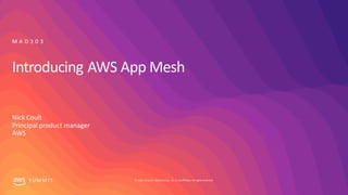 © 2019, Amazon Web Services, Inc. orits affiliates. All rights reserved.S UM M I T
Introducing AWS App Mesh
Nick Coult
Principal product manager
AWS
M A D 3 0 3
 
