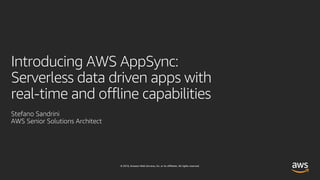 © 2019, Amazon Web Services, Inc. or its affiliates. All rights reserved.
Introducing AWS AppSync:
Serverless data driven apps with
real-time and offline capabilities
Stefano Sandrini
AWS Senior Solutions Architect
 