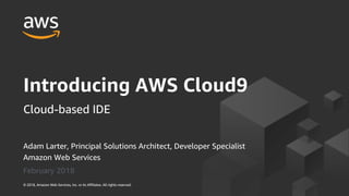 Adam Larter, Principal Solutions Architect, Developer Specialist
Amazon Web Services
February 2018
Introducing AWS Cloud9
Cloud-based IDE
© 2018, Amazon Web Services, Inc. or its Affiliates. All rights reserved.
 