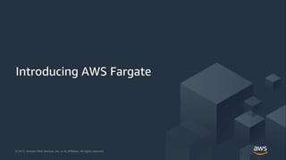 © 2018, Amazon Web Services, Inc. or its Affiliates. All rights reserved.© 2017, Amazon Web Services, Inc. or its Affiliates. All rights reserved.
Introducing AWS Fargate
 