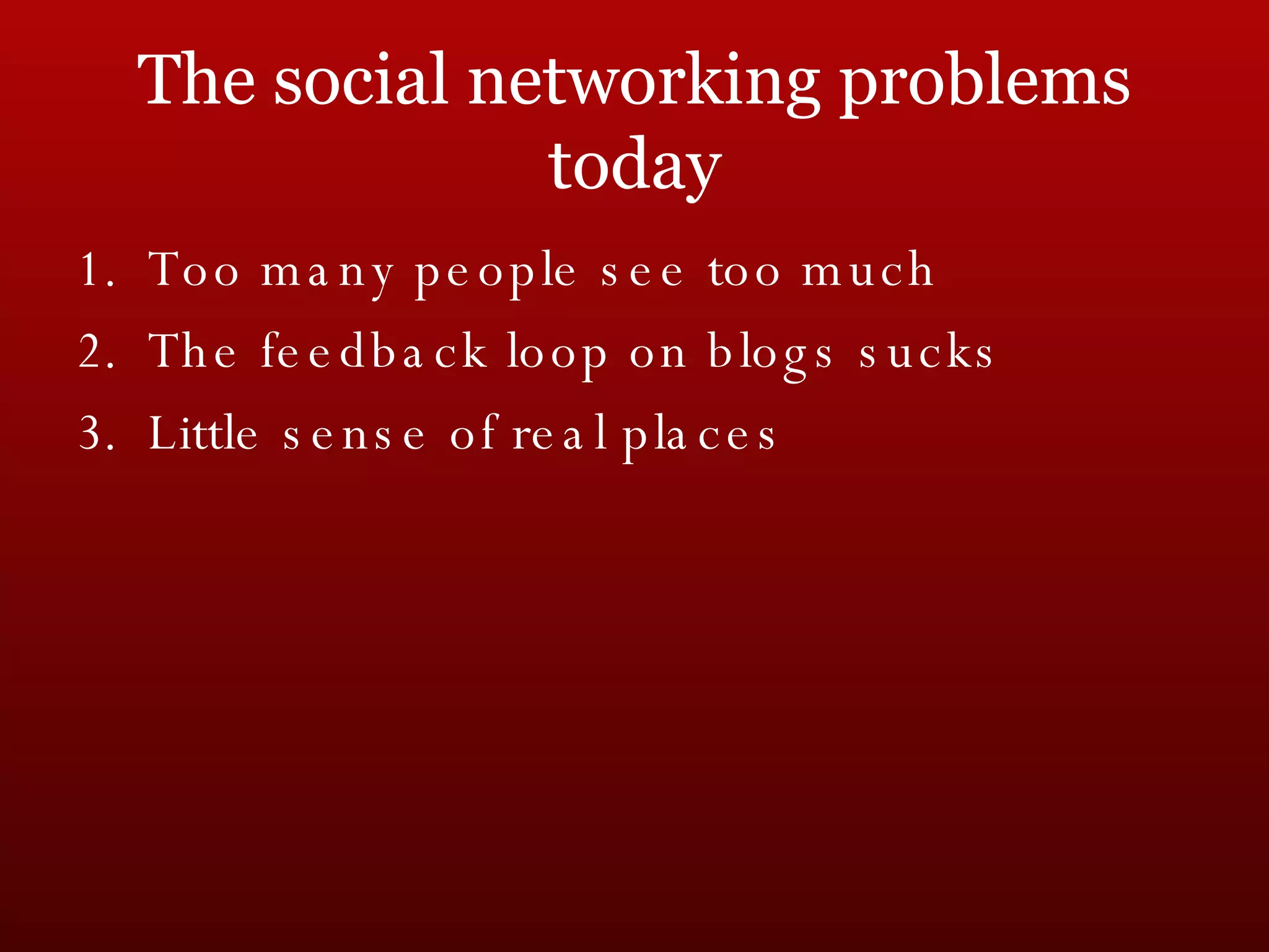 The social networking problems today Too many people see too much The feedback loop on blogs sucks Little sense of real places 