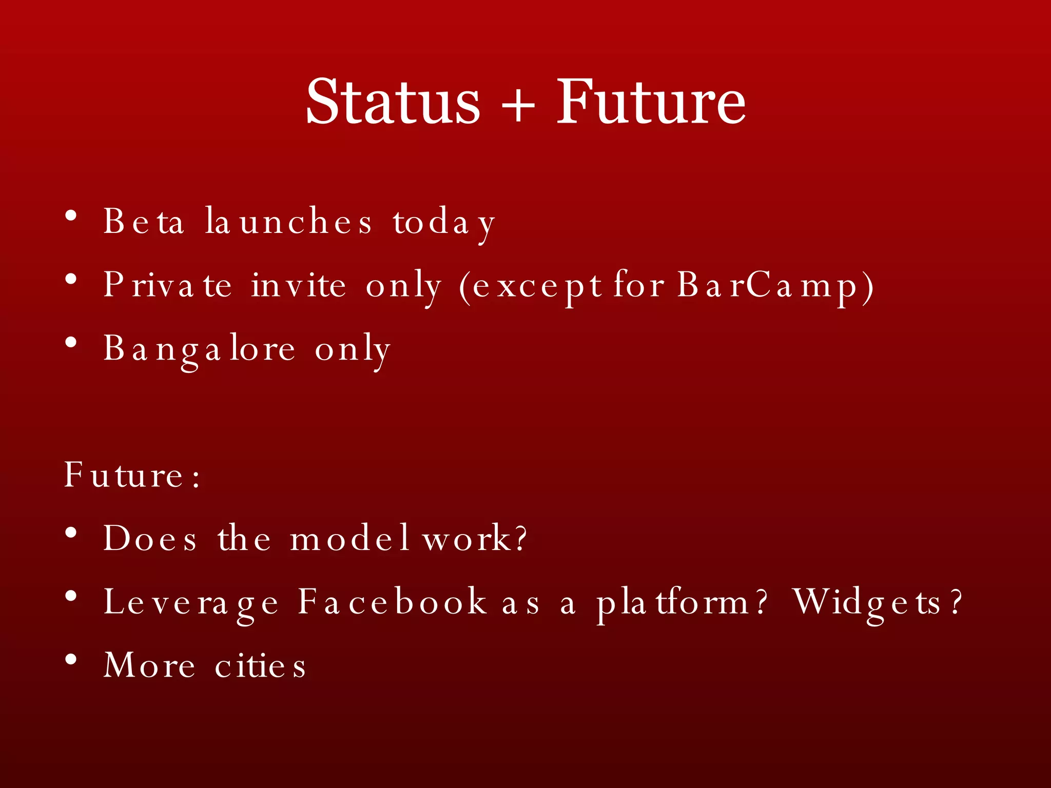 Beta launches today Private invite only (except for BarCamp) Bangalore only Future: Does the model work? Leverage Facebook as a platform? Widgets? More cities Status + Future 