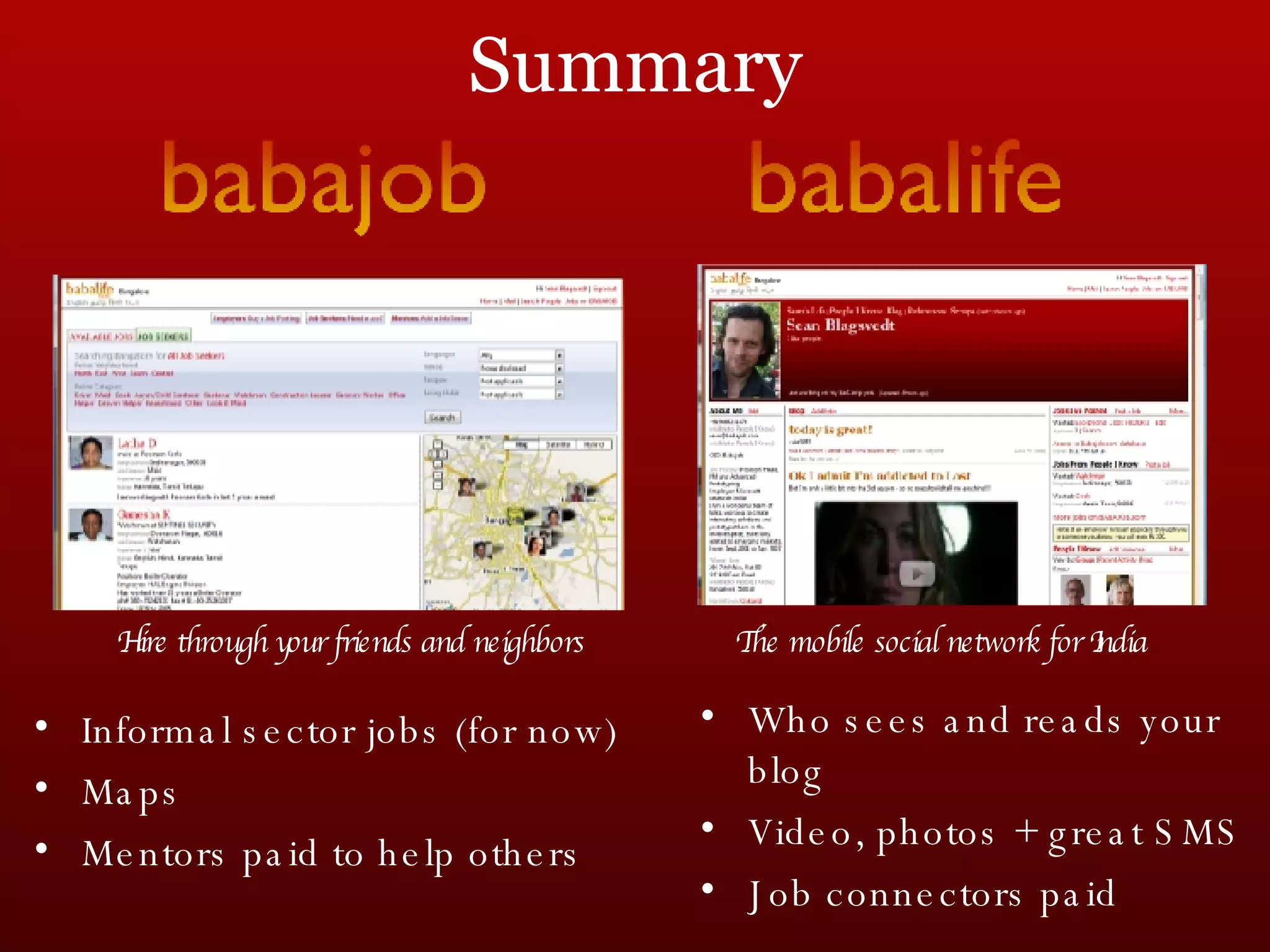 Summary Informal sector jobs (for now) Maps Mentors paid to help others Who sees and reads your blog Video, photos + great SMS Job connectors paid Hire through your friends and neighbors The mobile social network for India 
