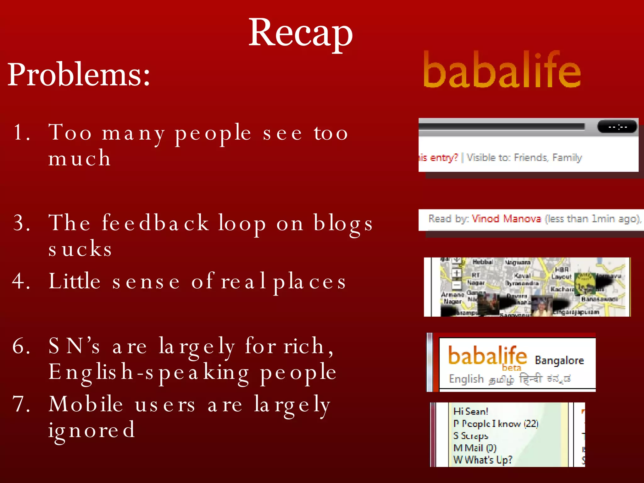 Recap Too many people see too much The feedback loop on blogs sucks Little sense of real places SN’s are largely for rich, English-speaking people Mobile users are largely ignored Problems: 