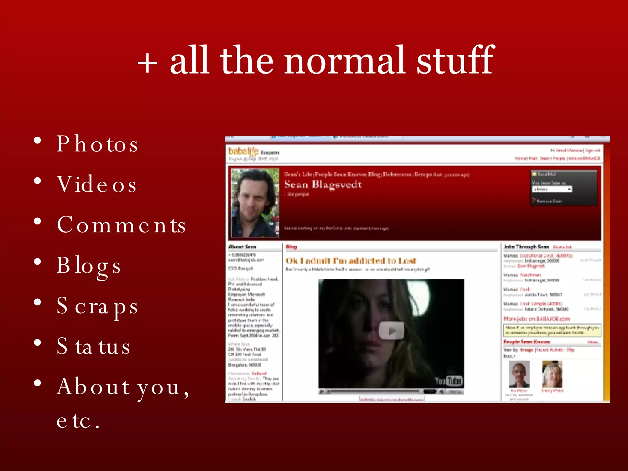 + all the normal stuff Photos Videos Comments Blogs Scraps Status About you, etc. 