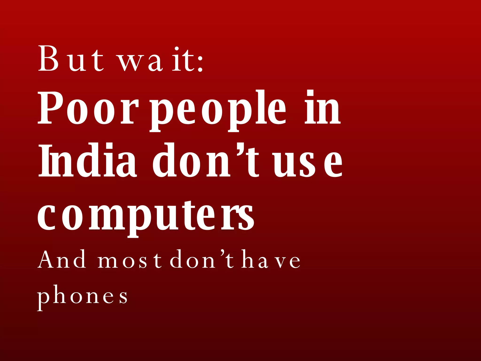 But wait:  Poor people in India don’t use computers And most don’t have phones 